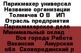 Парикмахер-универсал › Название организации ­ Толмачев О.В., ИП › Отрасль предприятия ­ Парикмахерское дело › Минимальный оклад ­ 18 000 - Все города Работа » Вакансии   . Амурская обл.,Сковородинский р-н